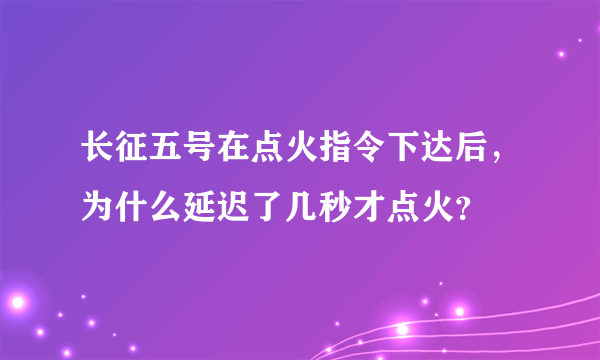 长征五号在点火指令下达后，为什么延迟了几秒才点火？