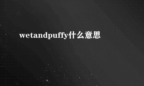 wetandpuffy什么意思