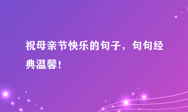 祝母亲节快乐的句子，句句经典温馨！