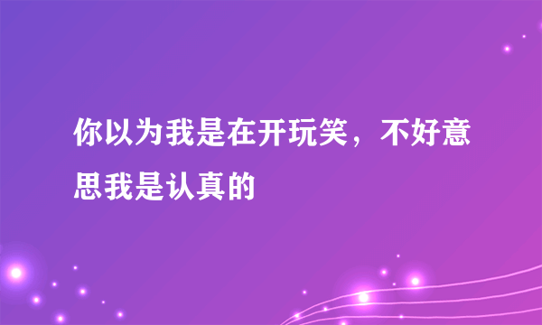 你以为我是在开玩笑，不好意思我是认真的