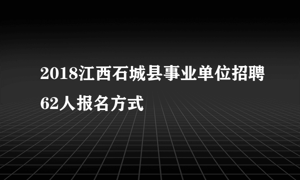 2018江西石城县事业单位招聘62人报名方式