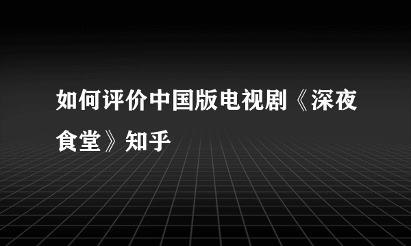 如何评价中国版电视剧《深夜食堂》知乎