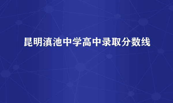 昆明滇池中学高中录取分数线