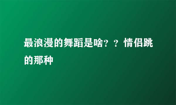 最浪漫的舞蹈是啥？？情侣跳的那种