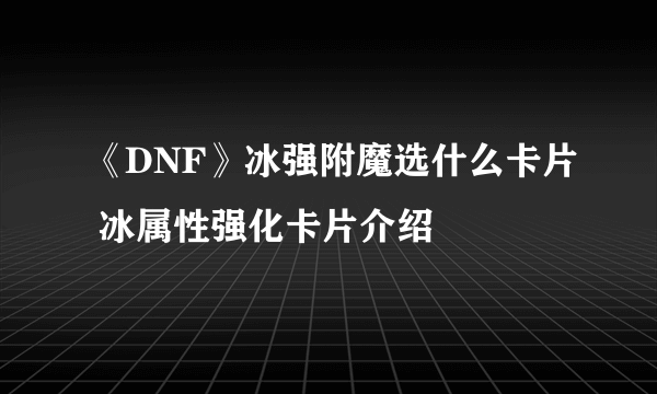 《DNF》冰强附魔选什么卡片 冰属性强化卡片介绍