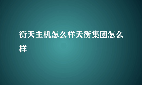 衡天主机怎么样天衡集团怎么样