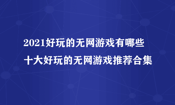 2021好玩的无网游戏有哪些 十大好玩的无网游戏推荐合集