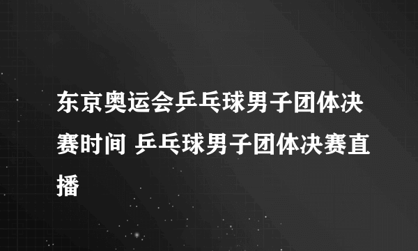 东京奥运会乒乓球男子团体决赛时间 乒乓球男子团体决赛直播