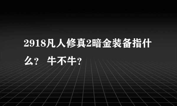 2918凡人修真2暗金装备指什么？ 牛不牛？