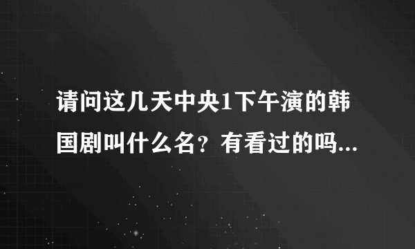 请问这几天中央1下午演的韩国剧叫什么名？有看过的吗？结局是什么？