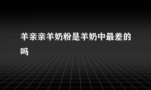 羊亲亲羊奶粉是羊奶中最差的吗