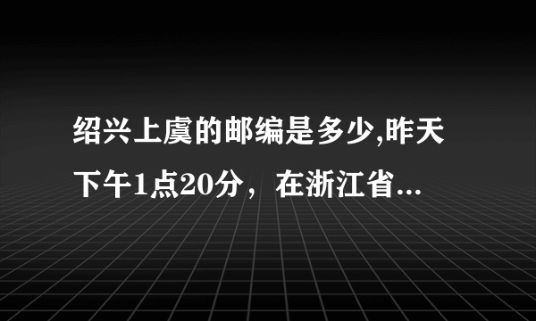 绍兴上虞的邮编是多少,昨天下午1点20分，在浙江省上虞市沥海镇前倪村，