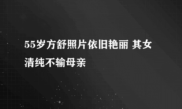 55岁方舒照片依旧艳丽 其女清纯不输母亲