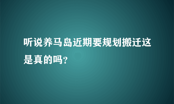 听说养马岛近期要规划搬迁这是真的吗？