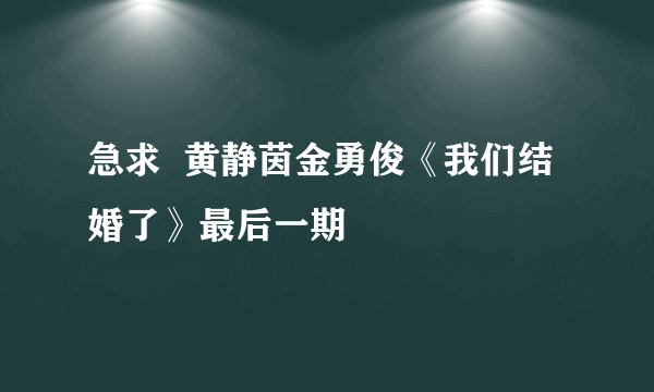 急求  黄静茵金勇俊《我们结婚了》最后一期