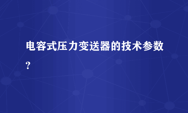 电容式压力变送器的技术参数？