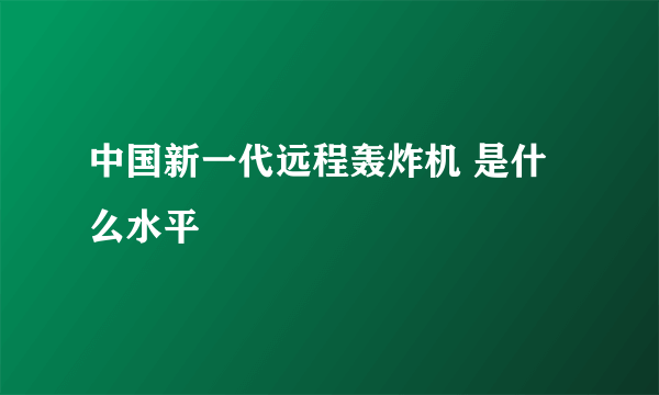 中国新一代远程轰炸机 是什么水平