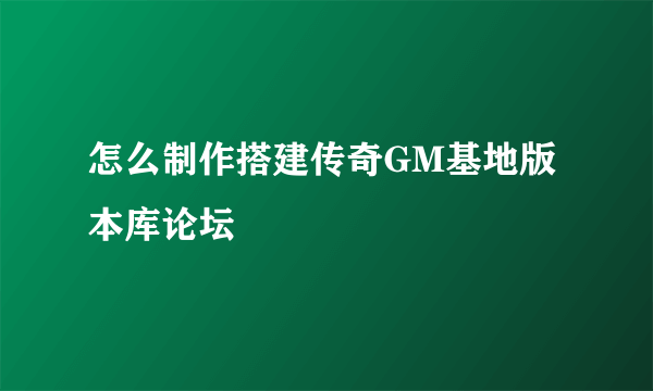 怎么制作搭建传奇GM基地版本库论坛