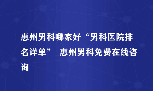 惠州男科哪家好“男科医院排名详单”_惠州男科免费在线咨询