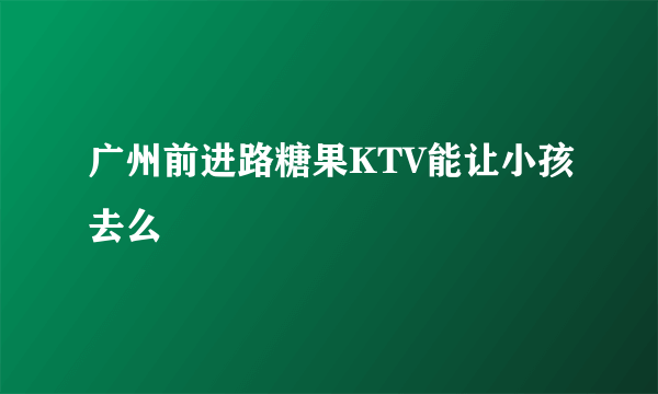 广州前进路糖果KTV能让小孩去么