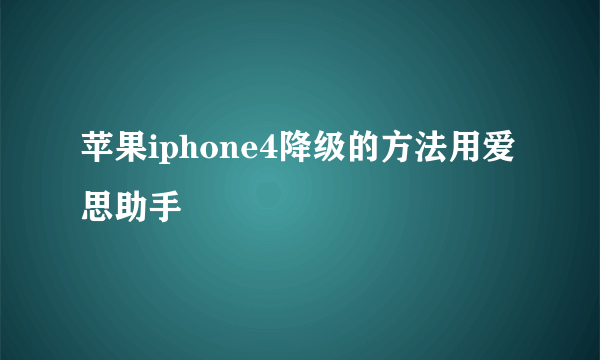 苹果iphone4降级的方法用爱思助手