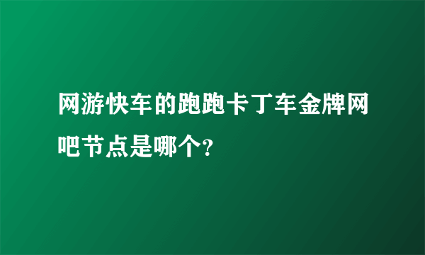 网游快车的跑跑卡丁车金牌网吧节点是哪个？