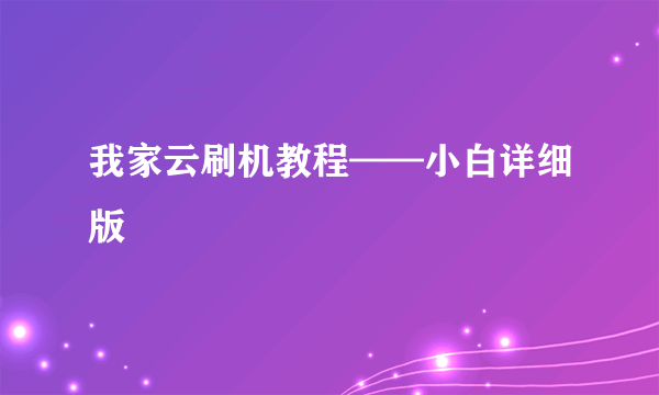 我家云刷机教程——小白详细版