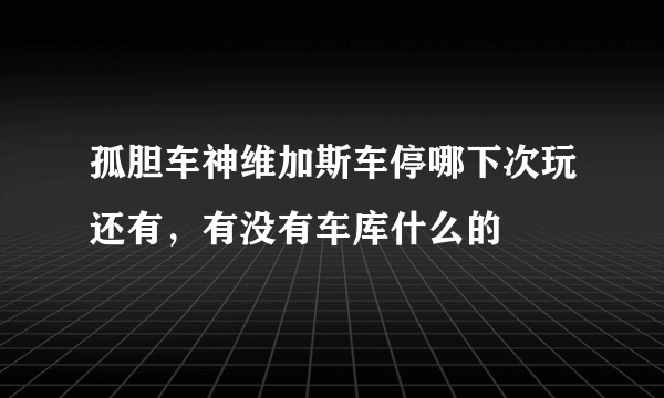 孤胆车神维加斯车停哪下次玩还有，有没有车库什么的