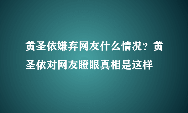 黄圣依嫌弃网友什么情况？黄圣依对网友瞪眼真相是这样