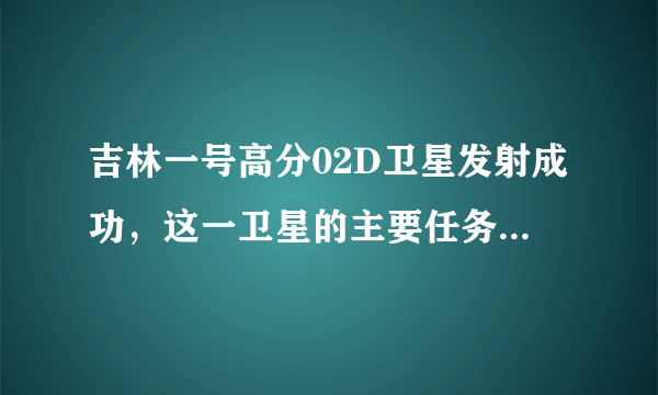 吉林一号高分02D卫星发射成功，这一卫星的主要任务是什么？