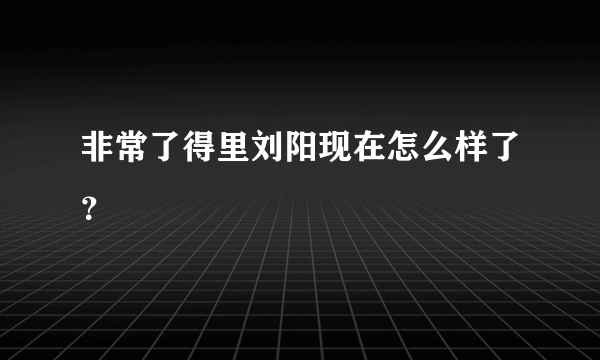 非常了得里刘阳现在怎么样了？