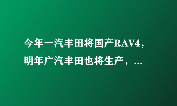 今年一汽丰田将国产RAV4，明年广汽丰田也将生产，两者有什么不同，哪个质量好？