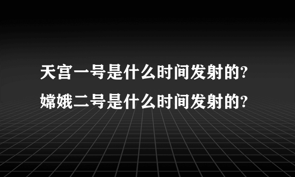 天宫一号是什么时间发射的?嫦娥二号是什么时间发射的?