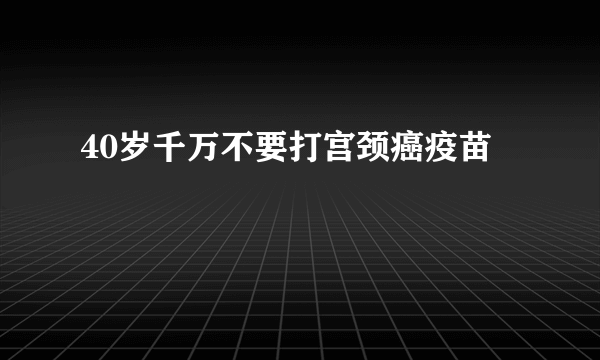 40岁千万不要打宫颈癌疫苗