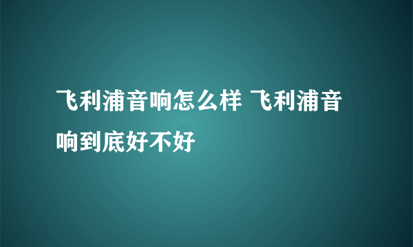 飞利浦音响怎么样 飞利浦音响到底好不好