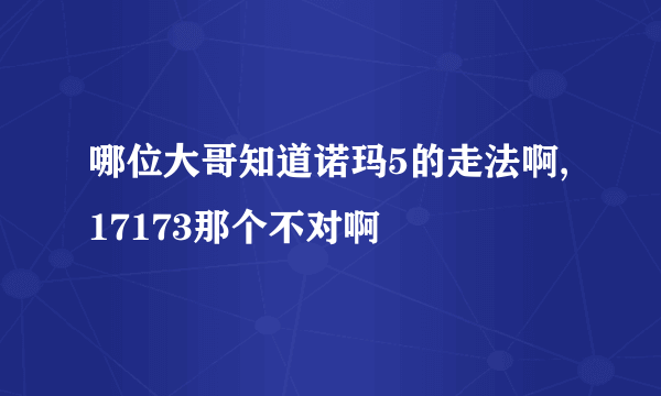 哪位大哥知道诺玛5的走法啊,17173那个不对啊