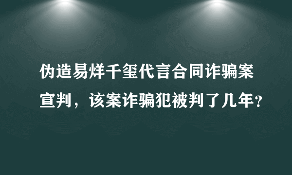 伪造易烊千玺代言合同诈骗案宣判，该案诈骗犯被判了几年？