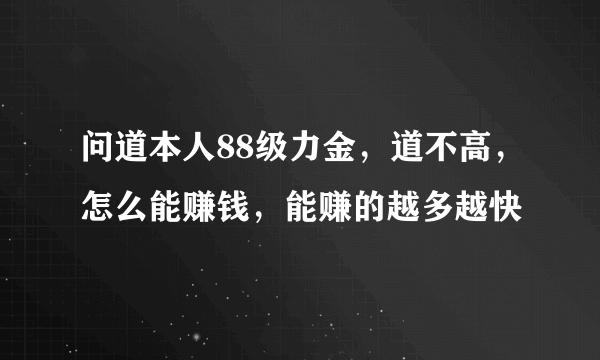 问道本人88级力金，道不高，怎么能赚钱，能赚的越多越快