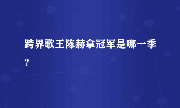 跨界歌王陈赫拿冠军是哪一季？