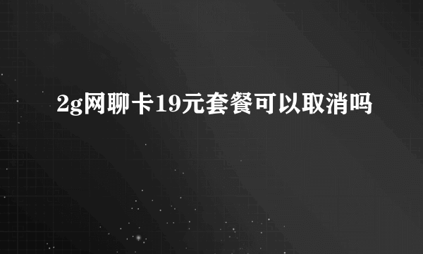 2g网聊卡19元套餐可以取消吗