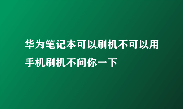 华为笔记本可以刷机不可以用手机刷机不问你一下