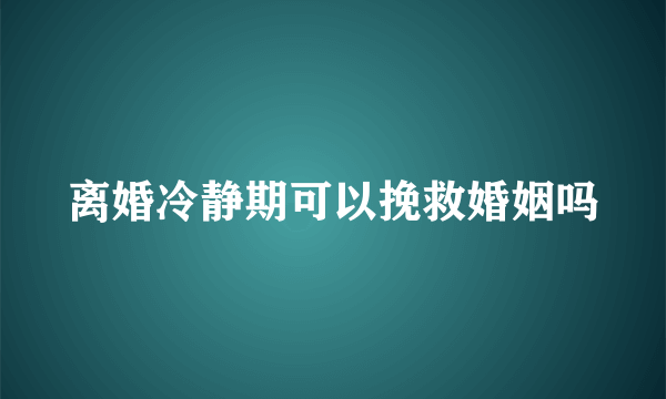 离婚冷静期可以挽救婚姻吗