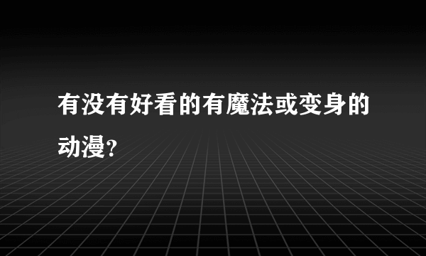 有没有好看的有魔法或变身的动漫？