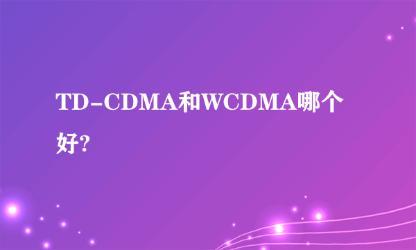 TD-CDMA和WCDMA哪个好?