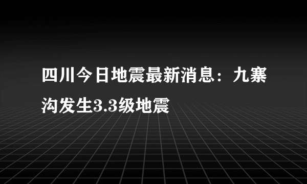 四川今日地震最新消息：九寨沟发生3.3级地震