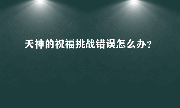 天神的祝福挑战错误怎么办？