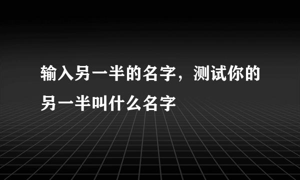 输入另一半的名字，测试你的另一半叫什么名字