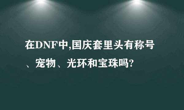 在DNF中,国庆套里头有称号、宠物、光环和宝珠吗?