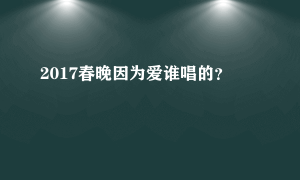 2017春晚因为爱谁唱的？