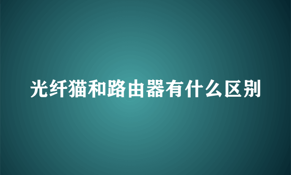 光纤猫和路由器有什么区别